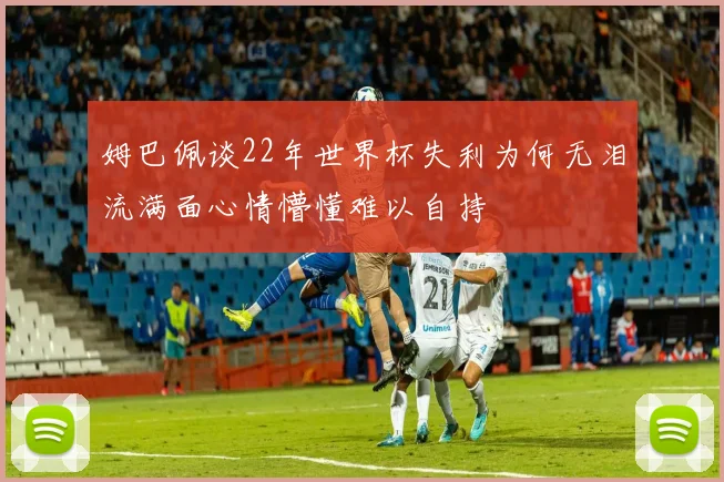 姆巴佩谈22年世界杯失利为何无泪流满面心情懵懂难以自持
