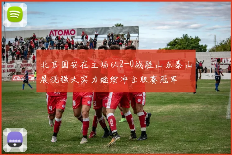 北京国安在主场以2-0战胜山东泰山展现强大实力继续冲击联赛冠军
