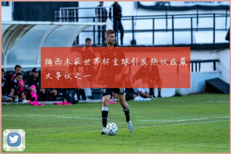 梅西未获世界杯金球引发热议成最大争议之一