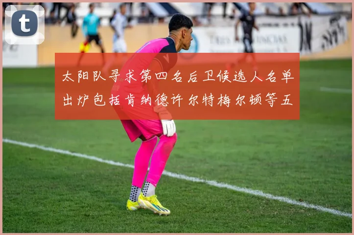 太阳队寻求第四名后卫候选人名单出炉包括肯纳德许尔特梅尔顿等五位球员