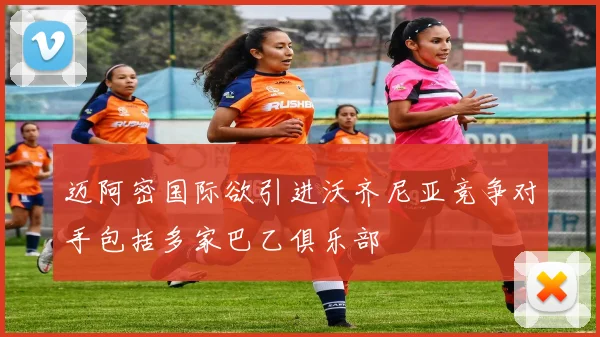 迈阿密国际欲引进沃齐尼亚竞争对手包括多家巴乙俱乐部