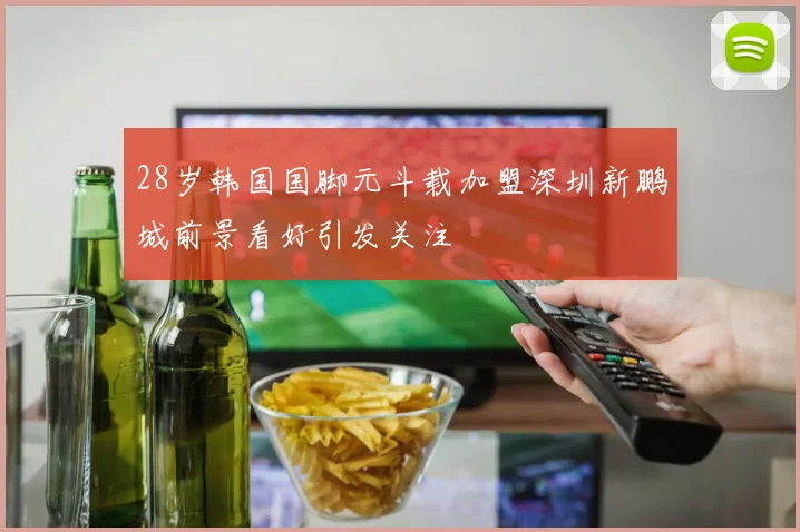 28岁韩国国脚元斗载加盟深圳新鹏城前景看好引发关注