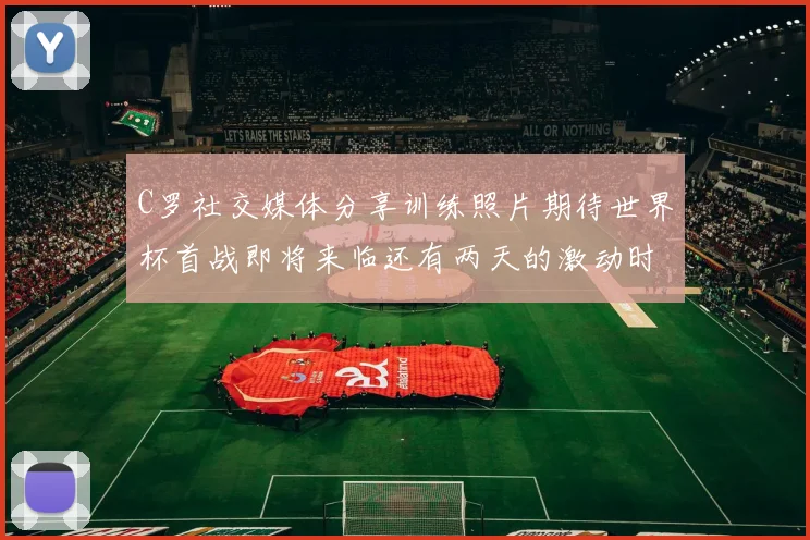 C罗社交媒体分享训练照片期待世界杯首战即将来临还有两天的激动时刻