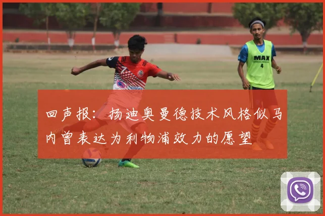 回声报：扬迪奥曼德技术风格似马内曾表达为利物浦效力的愿望